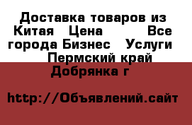 Доставка товаров из Китая › Цена ­ 100 - Все города Бизнес » Услуги   . Пермский край,Добрянка г.